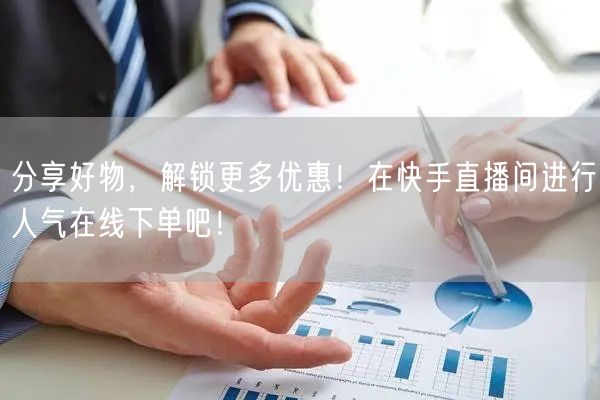 分享好物,解锁更多优惠!在快手直播间进行人气在线下单吧!