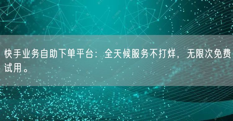 快手业务自助下单平台：全天候服务不打烊，无限次免费试用。