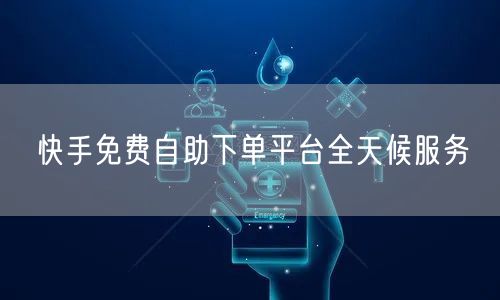 快手免费自助下单平台全天候服务