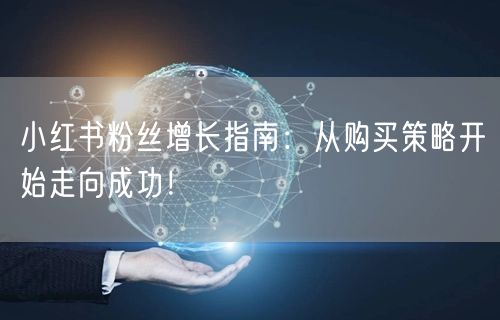 小红书粉丝增长指南:从购买策略开始走向成功!