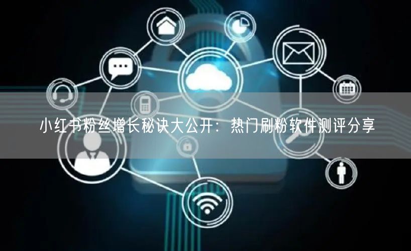 小红书粉丝增长秘诀大公开：热门刷粉软件测评分享