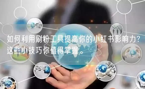 如何利用刷粉工具提高你的小红书影响力？这些小技巧你值得掌握。