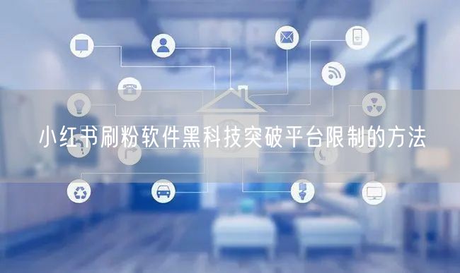 小红书刷粉软件黑科技突破平台限制的方法