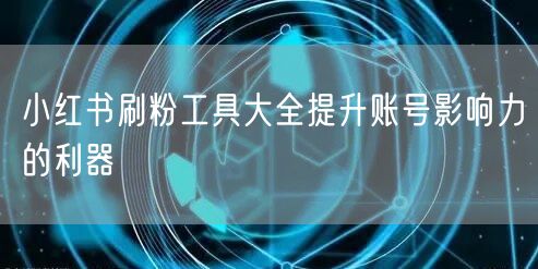 小红书刷粉工具大全提升账号影响力的利器