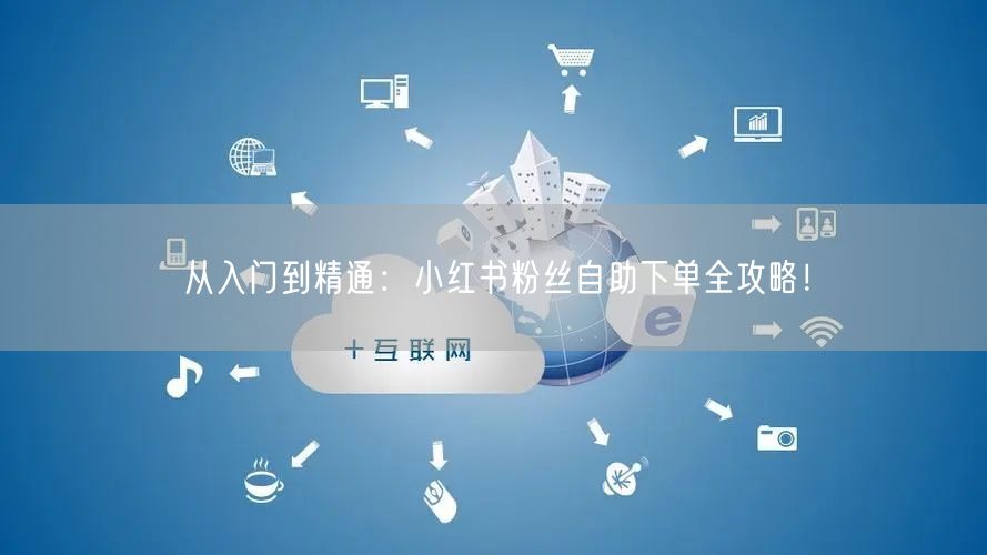 从入门到精通：小红书粉丝自助下单全攻略！