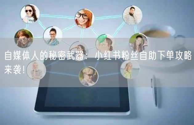 自媒体人的秘密武器：小红书粉丝自助下单攻略来袭！