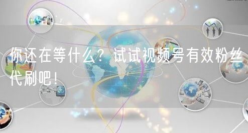 你还在等什么?试试视频号有效粉丝代刷吧!
