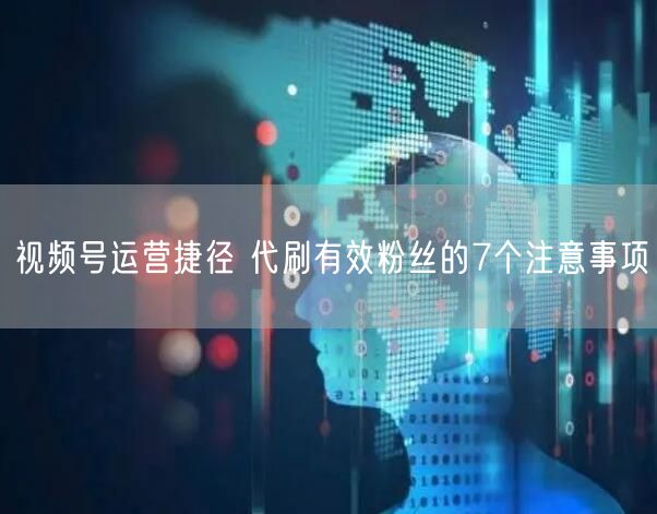 视频号运营捷径 代刷有效粉丝的7个注意事项