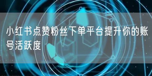 小红书点赞粉丝下单平台提升你的账号活跃度